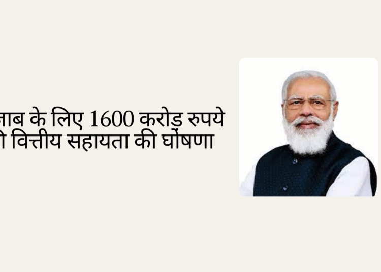 बाढ़ से जूझते पंजाब के लिए PM मोदी ने की 1600 करोड़ रुपये की अतिरिक्त सहायता की घोषणा