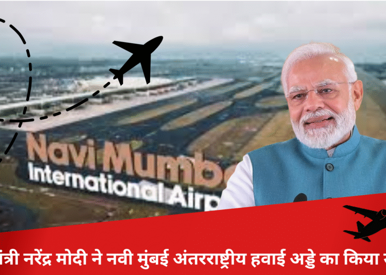 प्रधानमंत्री नरेंद्र मोदी ने नवी मुंबई अंतरराष्ट्रीय हवाई अड्डे का किया उद्घाटन
