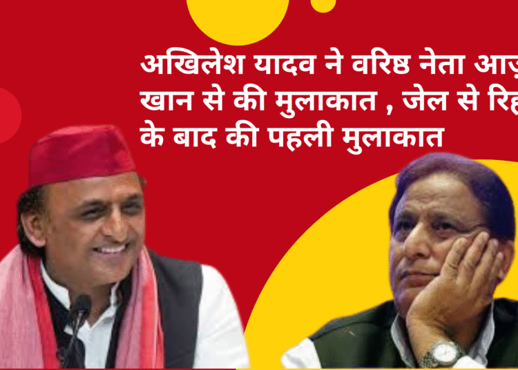 अखिलेश यादव ने वरिष्ठ नेता आज़म खान से की मुलाकात , जेल से रिहाई के बाद की पहली मुलाकात