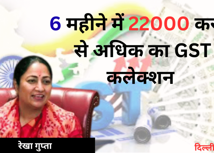 6 महीने में 22000 करोड़ से अधिक का GST कलेक्शन – दिल्ली सरकार