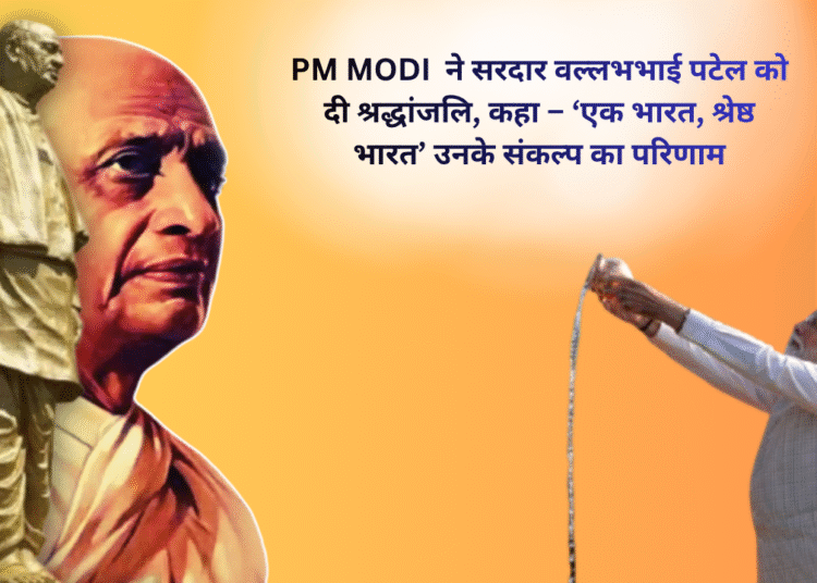 प्रधानमंत्री मोदी ने सरदार वल्लभभाई पटेल को दी श्रद्धांजलि, कहा – ‘एक भारत, श्रेष्ठ भारत’ उनके संकल्प का परिणाम