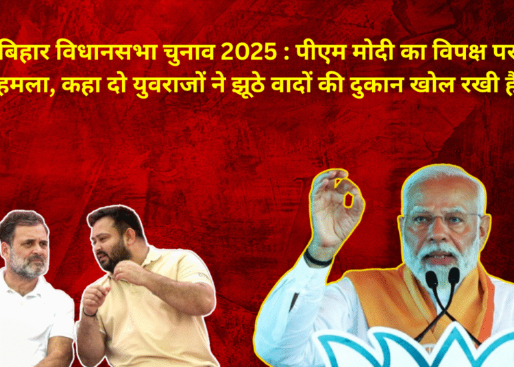 बिहार विधानसभा चुनाव 2025 : पीएम मोदी का विपक्ष पर हमला, कहा दो युवराजों ने झूठे वादों की दुकान खोल रखी है