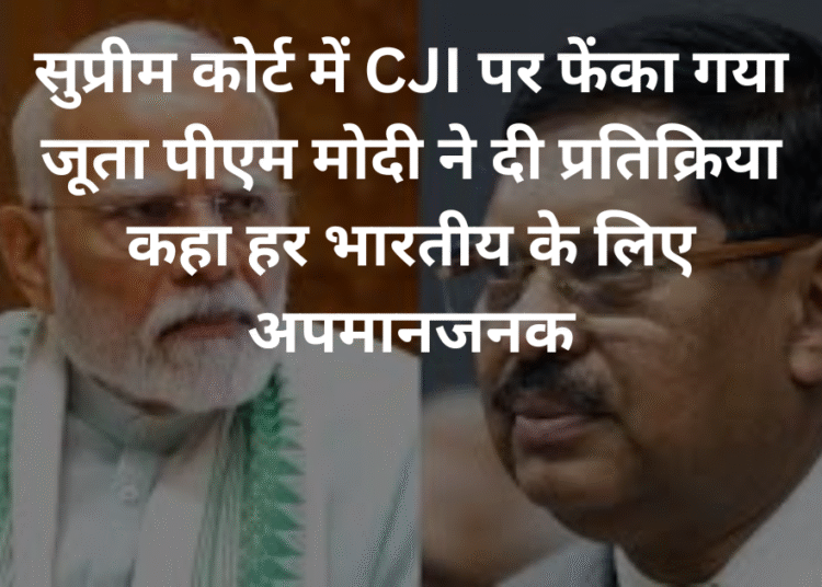 सुप्रीम कोर्ट में CJI पर फेंका गया जूता पीएम मोदी ने दी प्रतिक्रिया कहा हर भारतीय के लिए अपमानजनक
