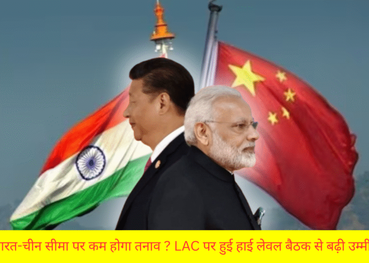 भारत-चीन सीमा पर कम होगा तनाव ? LAC पर हुई हाई लेवल बैठक से बढ़ी उम्मीदें
