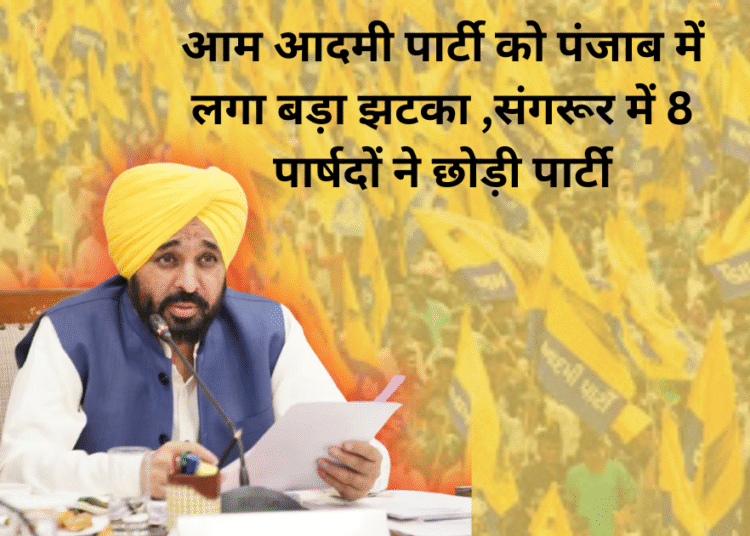 आम आदमी पार्टी को पंजाब में लगा बड़ा झटका ,संगरूर में 8 पार्षदों ने छोड़ी पार्टी