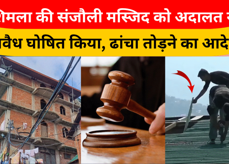 शिमला की संजौली मस्जिद को अदालत ने अवैध घोषित किया, ढांचा तोड़ने का आदेश