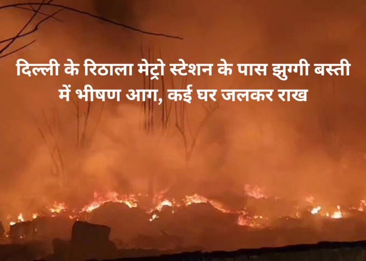दिल्ली के रिठाला मेट्रो स्टेशन के पास झुग्गी बस्ती में भीषण आग, कई घर जलकर राख