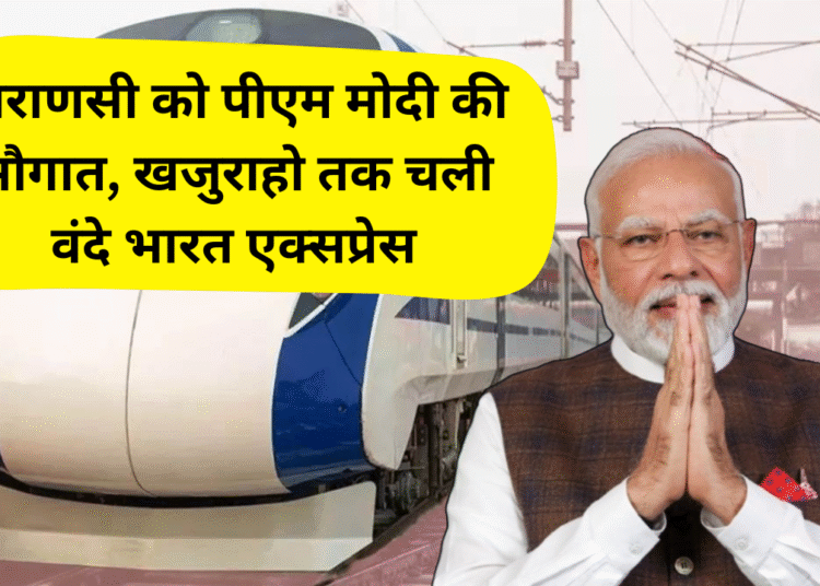 वाराणसी को पीएम मोदी की सौगात, खजुराहो तक चली वंदे भारत एक्सप्रेस