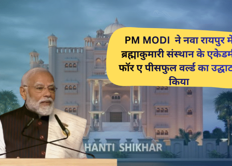 प्रधानमंत्री नरेंद्र मोदी ने नवा रायपुर में ब्रह्माकुमारी संस्थान के एकेडमी फॉर ए पीसफुल वर्ल्ड का उद्घाटन किया