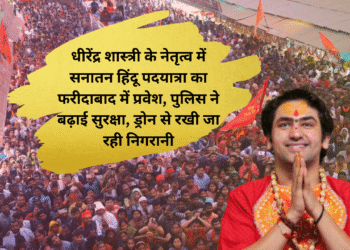 धीरेंद्र शास्त्री के नेतृत्व में सनातन हिंदू पदयात्रा का फरीदाबाद में प्रवेश, पुलिस ने बढ़ाई सुरक्षा, ड्रोन से रखी जा रही निगरानी