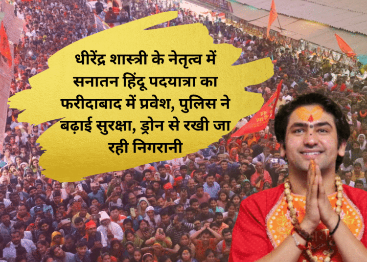 धीरेंद्र शास्त्री के नेतृत्व में सनातन हिंदू पदयात्रा का फरीदाबाद में प्रवेश, पुलिस ने बढ़ाई सुरक्षा, ड्रोन से रखी जा रही निगरानी
